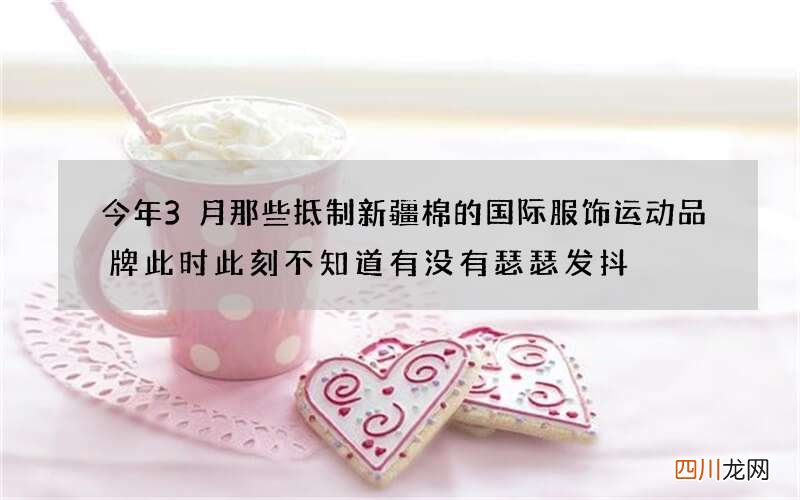 今年3月那些抵制新疆棉的国际服饰运动品牌此时此刻不知道有没有瑟瑟发抖