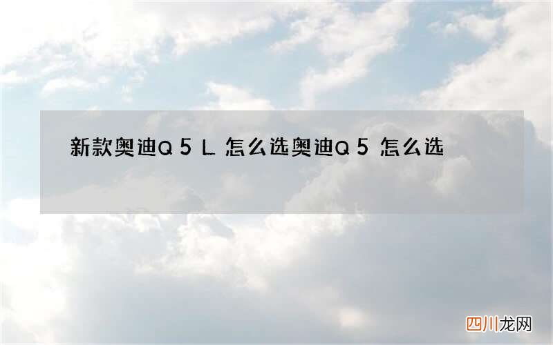 新款奥迪Q5L怎么选 奥迪Q5怎么选