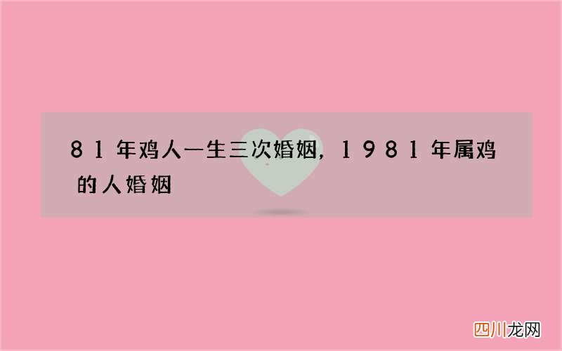81年鸡人一生三次婚姻，1981年属鸡的人婚姻