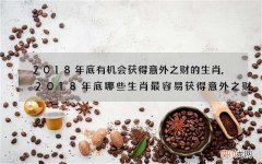 2018年底有机会获得意外之财的生肖,2018年底哪些生肖最容易获得意外之财