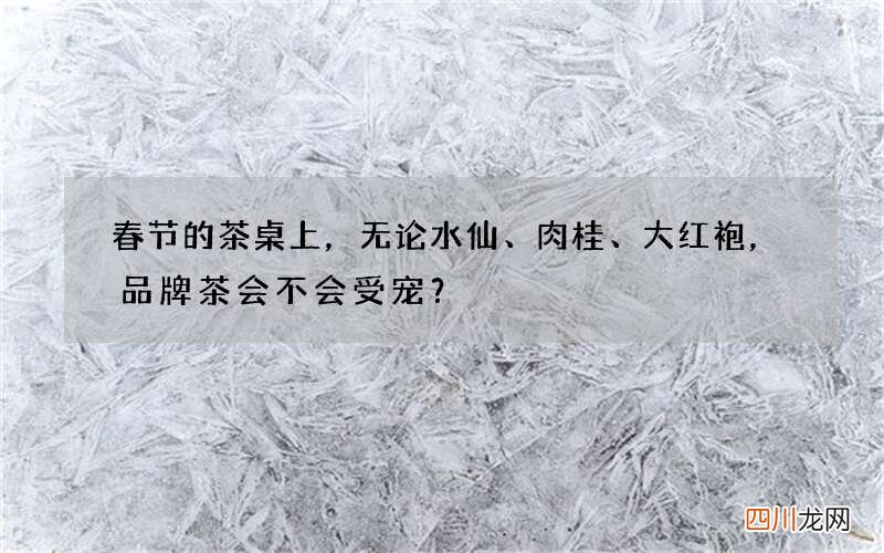 春节的茶桌上，无论水仙、肉桂、大红袍，品牌茶会不会受宠？