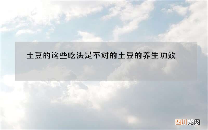 土豆的这些吃法是不对的 土豆的养生功效
