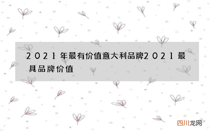 2021年最有价值意大利品牌 2021最具品牌价值