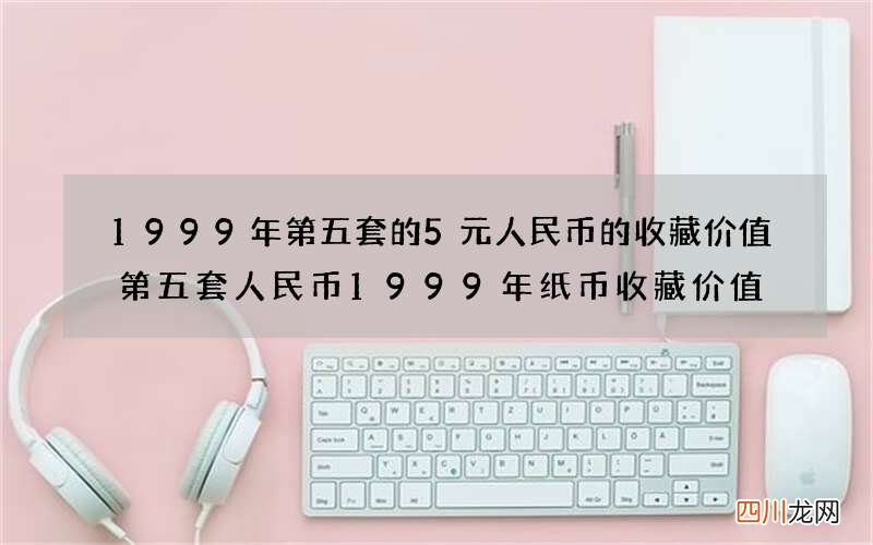 1999年第五套的5元人民币的收藏价值 第五套人民币1999年纸币收藏价值