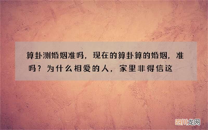 算卦测婚姻准吗，现在的算卦算的婚姻，准吗？为什么相爱的人，家里非得信这