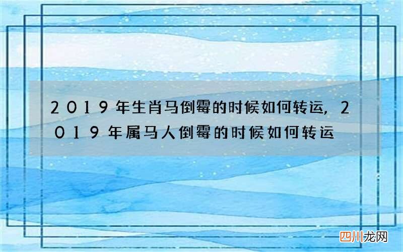 2019年生肖马倒霉的时候如何转运,2019年属马人倒霉的时候如何转运
