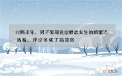 时隔半年，男子发现送给暗恋女生的螃蟹还活着，评论区成了搞笑区