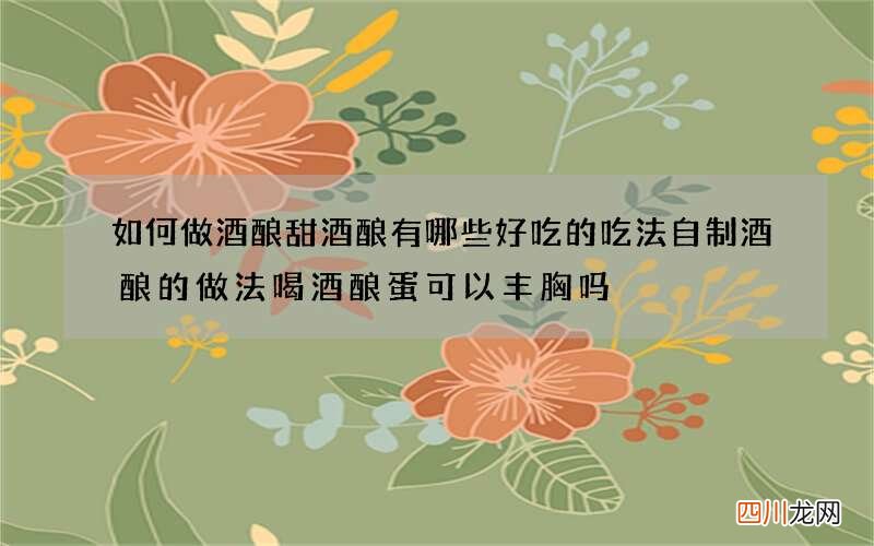 如何做酒酿甜酒酿有哪些好吃的吃法自制酒酿的做法喝酒酿蛋可以丰胸吗