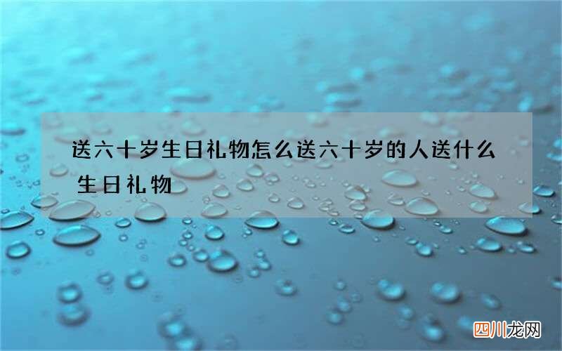 送六十岁生日礼物怎么送 六十岁的人送什么生日礼物