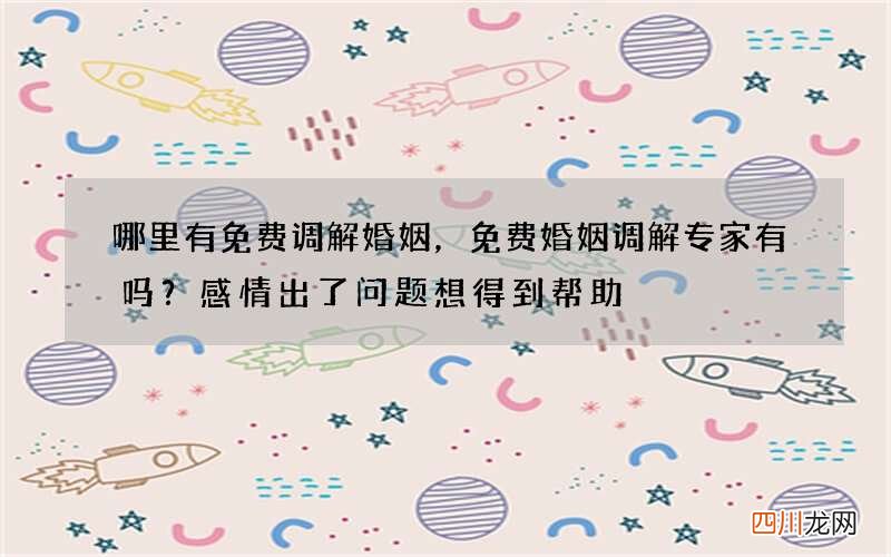 哪里有免费调解婚姻，免费婚姻调解专家有吗？感情出了问题想得到帮助