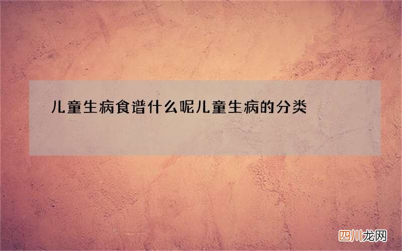 儿童生病食谱什么呢 儿童生病的分类