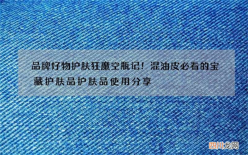 品牌好物护肤狂魔空瓶记！混油皮必看的宝藏护肤品护肤品使用分享