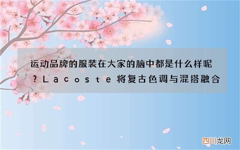 运动品牌的服装在大家的脑中都是什么样呢？Lacoste将复古色调与混搭融合