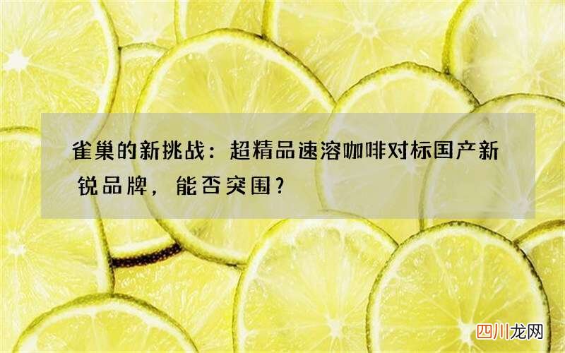 雀巢的新挑战：超精品速溶咖啡对标国产新锐品牌，能否突围？