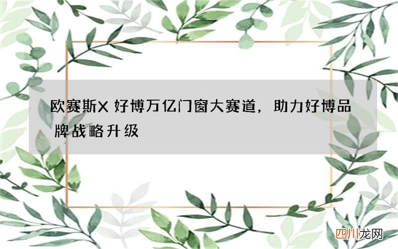 欧赛斯X好博 万亿门窗大赛道，助力好博品牌战略升级