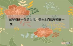 能够相伴一生的生肖,哪些生肖能够相伴一生