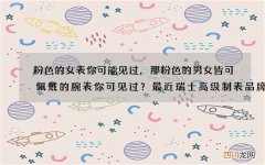 粉色的女表你可能见过，那粉色的男女皆可佩戴的腕表你可见过？最近瑞士高级