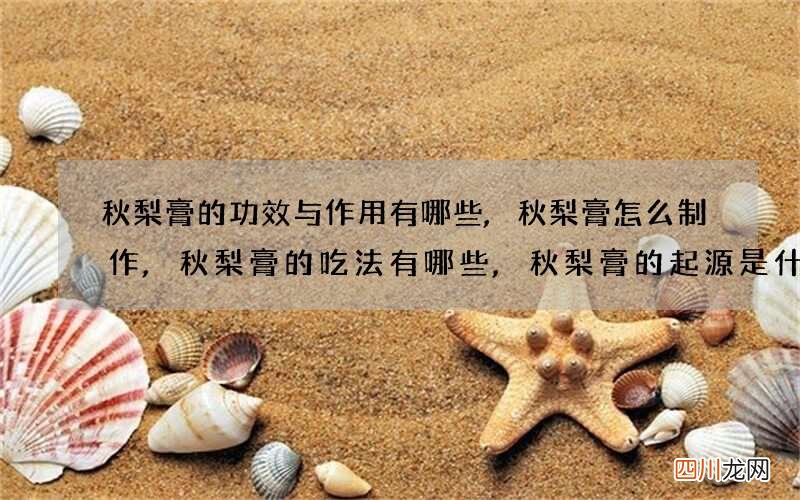 秋梨膏的功效与作用有哪些,秋梨膏怎么制作,秋梨膏的吃法有哪些,秋梨膏的起源是什么
