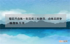 菊花开卤味一年完成三轮融资，卤味品牌争雄资本市场