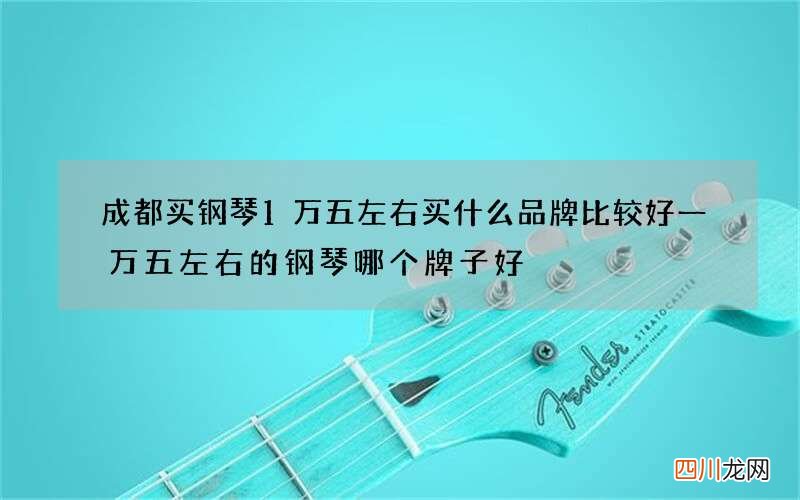 成都买钢琴1万五左右买什么品牌比较好 一万五左右的钢琴哪个牌子好