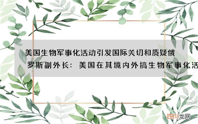 美国生物军事化活动引发国际关切和质疑 俄罗斯副外长:美国在其境内外搞生物军事化活动
