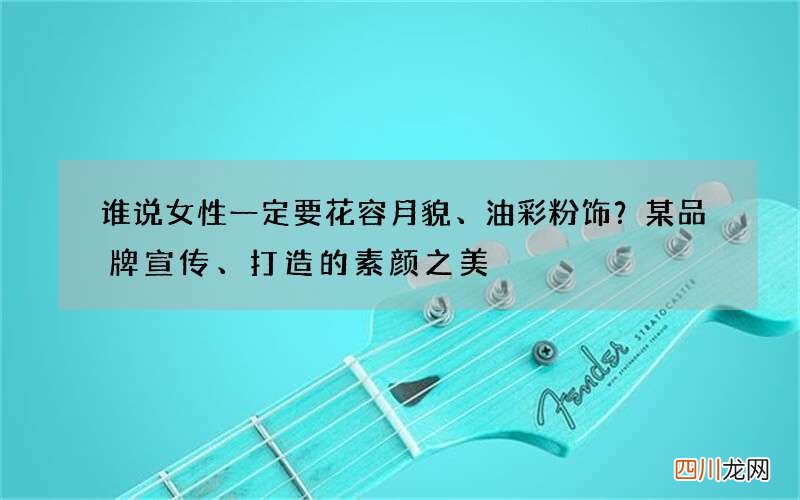 谁说女性一定要花容月貌、油彩粉饰？某品牌宣传、打造的素颜之美