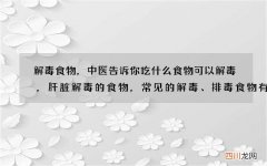 解毒食物，中医告诉你吃什么食物可以解毒，肝脏解毒的食物，常见的解毒、排