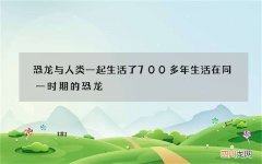 恐龙与人类一起生活了700多年 生活在同一时期的恐龙
