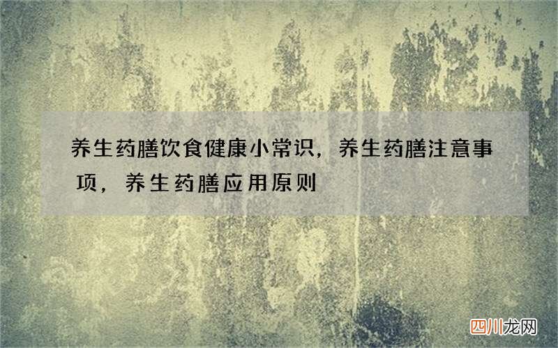 养生药膳饮食健康小常识，养生药膳注意事项，养生药膳应用原则