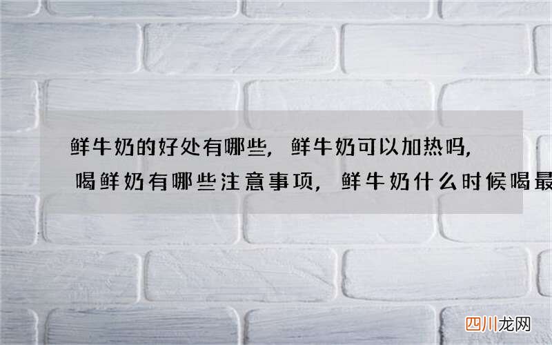 鲜牛奶的好处有哪些,鲜牛奶可以加热吗,喝鲜奶有哪些注意事项,鲜牛奶什么时候喝最好