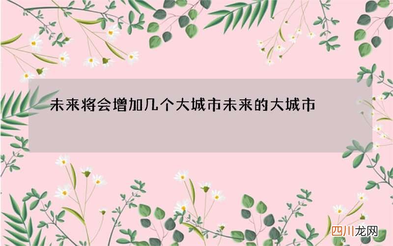 未来将会增加几个大城市 未来的大城市
