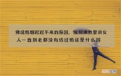 佛说婚姻迟迟不来的原因，按照佛教里讲女人一直到老都没有结过婚这是什么因