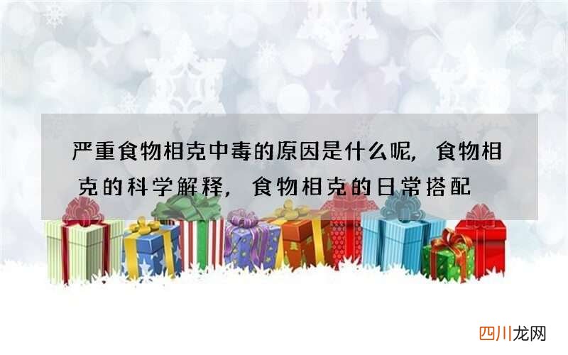 严重食物相克中毒的原因是什么呢,食物相克的科学解释,食物相克的日常搭配