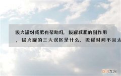 拔火罐对减肥有帮助吗,拔罐减肥的副作用,拔火罐的三大误区是什么,拔罐时间不
