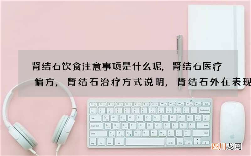 肾结石饮食注意事项是什么呢,肾结石医疗偏方,肾结石治疗方式说明,肾结石外在表现