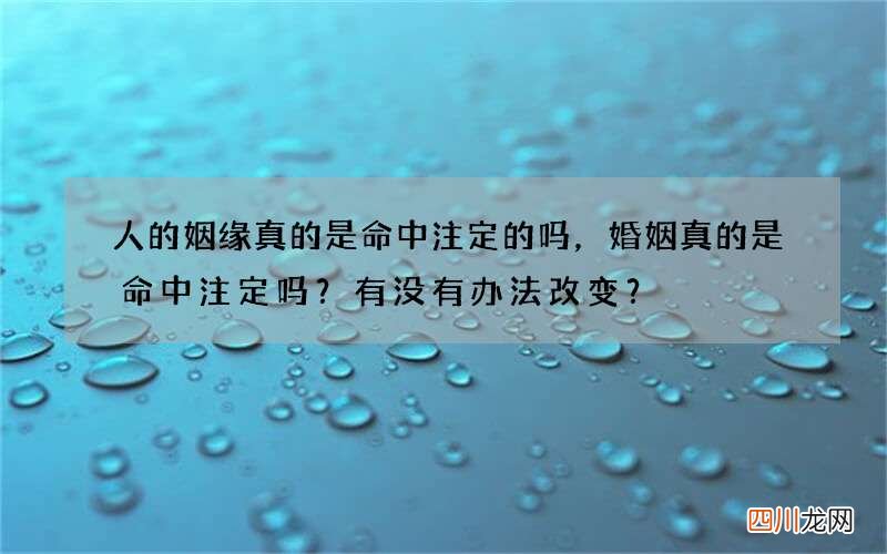 人的姻缘真的是命中注定的吗，婚姻真的是命中注定吗？有没有办法改变？