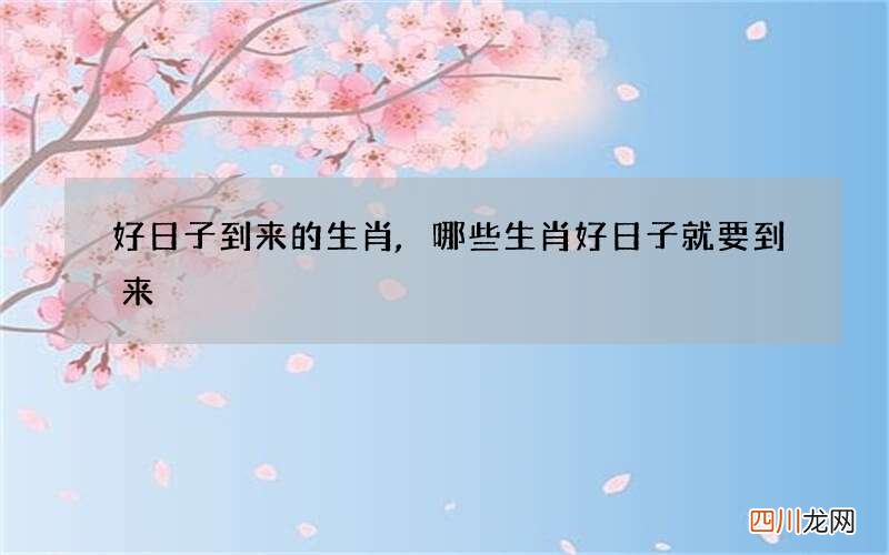 好日子到来的生肖,哪些生肖好日子就要到来