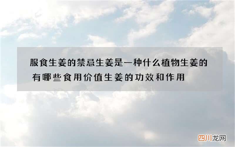 服食生姜的禁忌生姜是一种什么植物生姜的有哪些食用价值生姜的功效和作用
