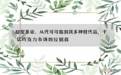 甜蜜革命，从代可可脂到其多种替代品，千亿巧克力市场的拉锯战