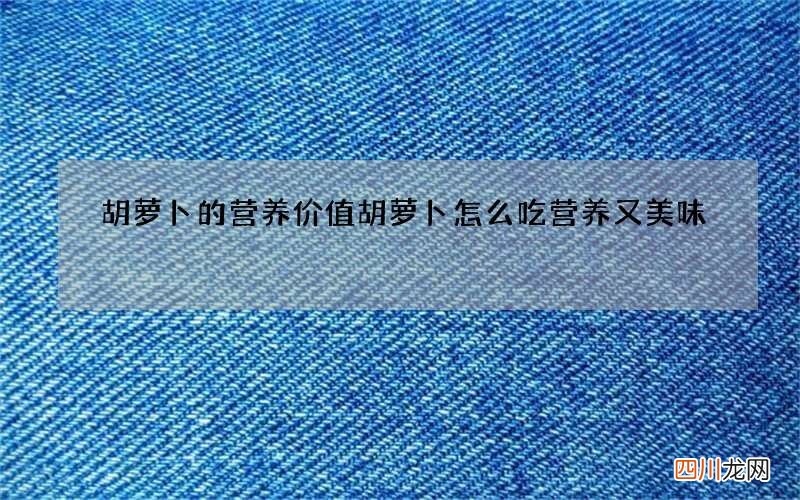 胡萝卜的营养价值胡萝卜怎么吃营养又美味