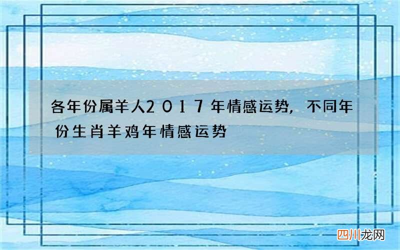 各年份属羊人2017年情感运势,不同年份生肖羊鸡年情感运势