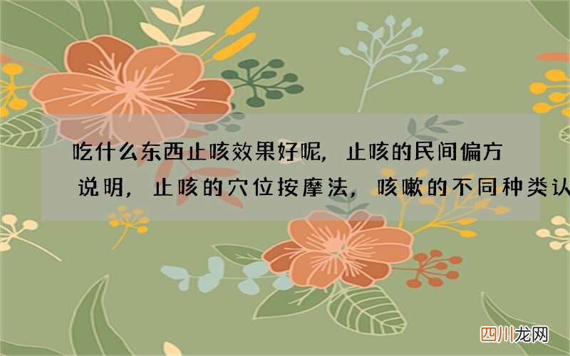 吃什么东西止咳效果好呢,止咳的民间偏方说明,止咳的穴位按摩法,咳嗽的不同种类认识