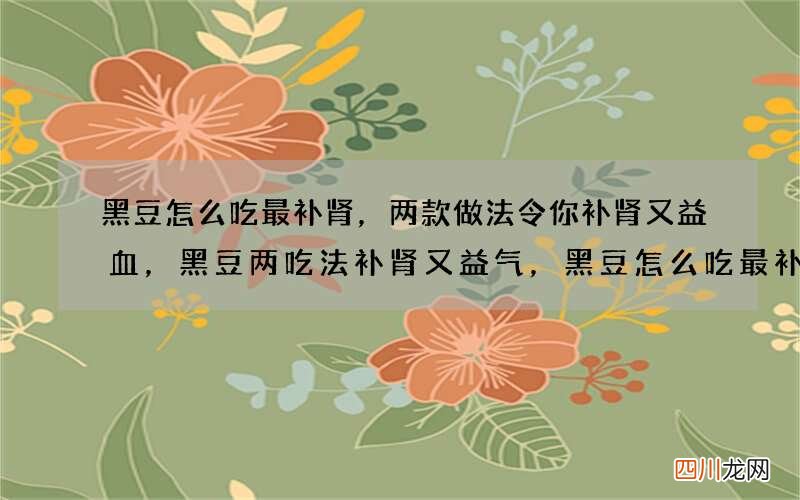黑豆怎么吃最补肾，两款做法令你补肾又益血，黑豆两吃法补肾又益气，黑豆怎么吃最补肾