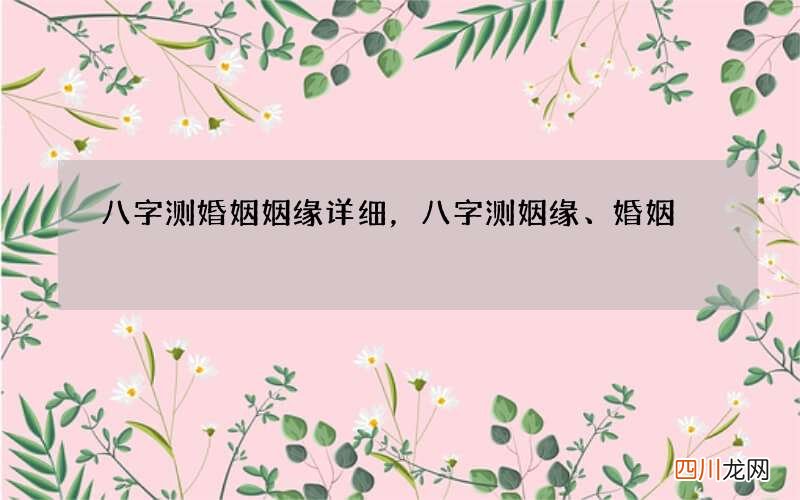 八字测婚姻姻缘详细，八字测姻缘、婚姻