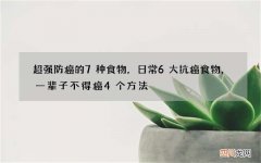 超强防癌的7种食物，日常6大抗癌食物，一辈子不得癌4个方法