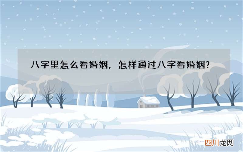 八字里怎么看婚姻，怎样通过八字看婚姻？