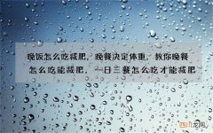 晚饭怎么吃减肥，晚餐决定体重，教你晚餐怎么吃能减肥， 一日三餐怎么吃才