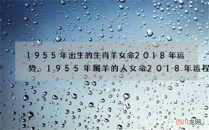1955年出生的生肖羊女命2018年运势,1955年属羊的人女命2018年运程
