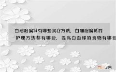 白细胞偏低有哪些食疗方法,白细胞偏低的护理方法都有哪些,提高白血球的食物