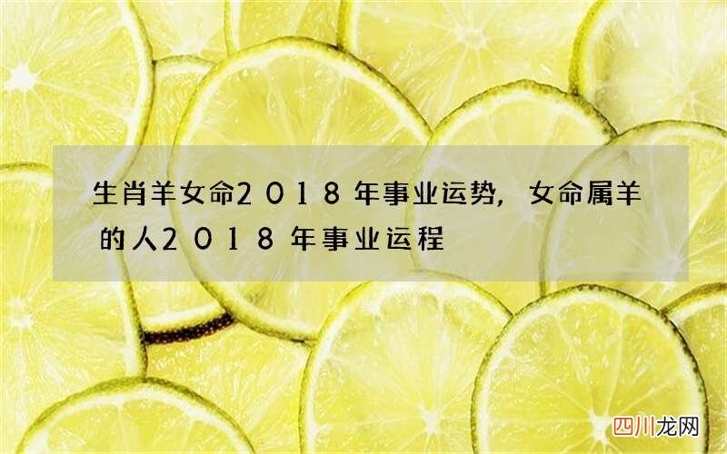生肖羊女命2018年事业运势,女命属羊的人2018年事业运程